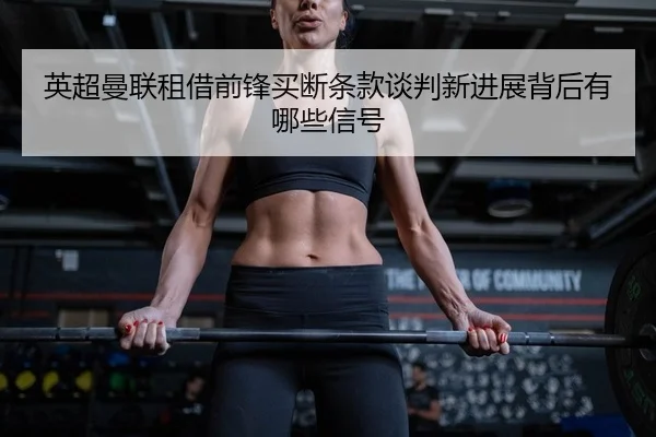 英超曼联租借前锋买断条款谈判新进展背后有哪些信号